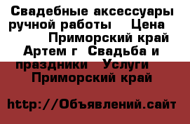 Свадебные аксессуары ручной работы. › Цена ­ 1 000 - Приморский край, Артем г. Свадьба и праздники » Услуги   . Приморский край